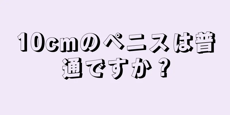 10cmのペニスは普通ですか？