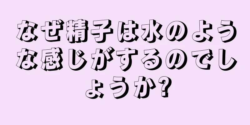 なぜ精子は水のような感じがするのでしょうか?