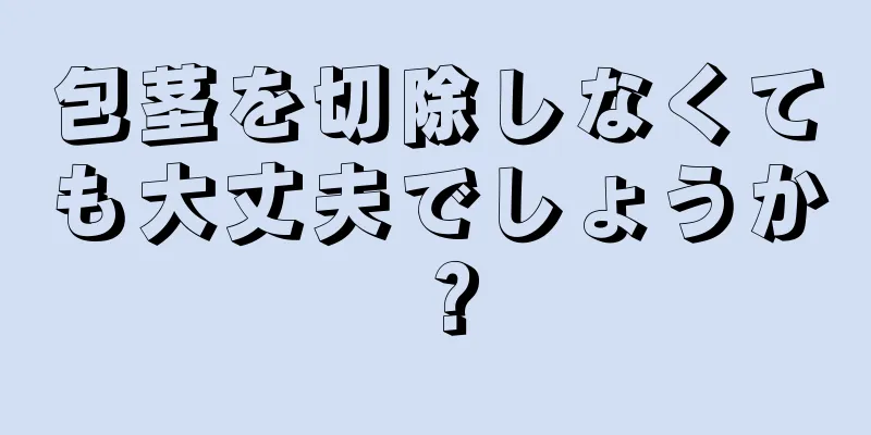 包茎を切除しなくても大丈夫でしょうか？