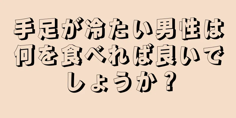 手足が冷たい男性は何を食べれば良いでしょうか？
