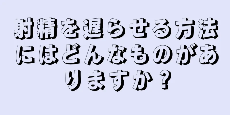 射精を遅らせる方法にはどんなものがありますか？