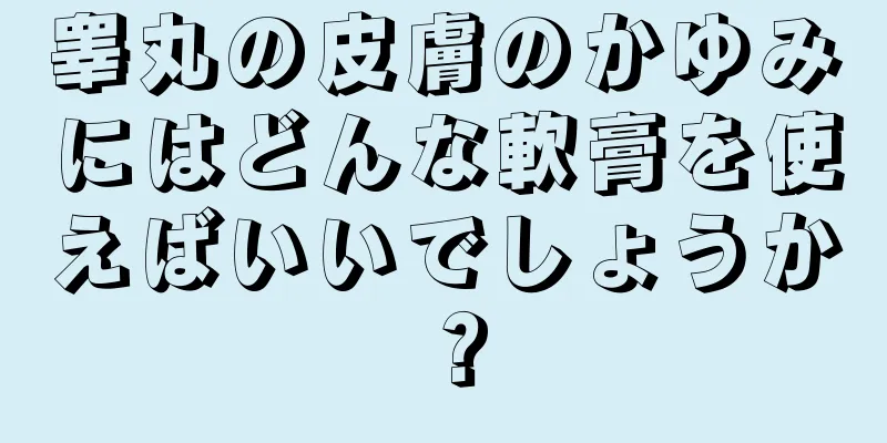 睾丸の皮膚のかゆみにはどんな軟膏を使えばいいでしょうか？