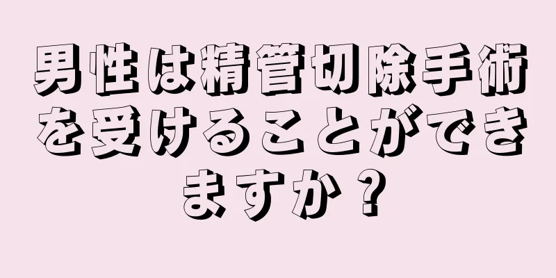 男性は精管切除手術を受けることができますか？
