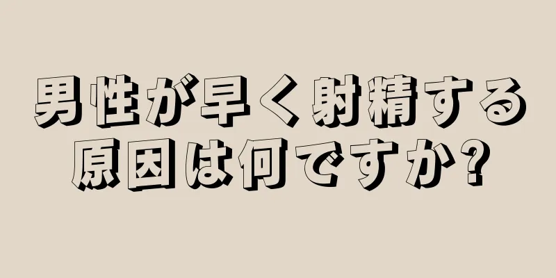 男性が早く射精する原因は何ですか?