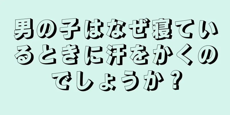 男の子はなぜ寝ているときに汗をかくのでしょうか？
