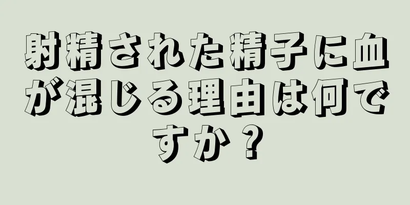 射精された精子に血が混じる理由は何ですか？