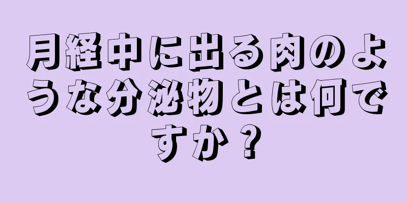 月経中に出る肉のような分泌物とは何ですか？