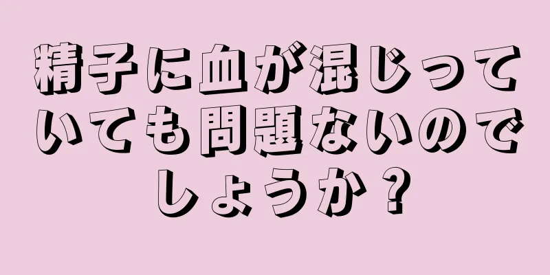 精子に血が混じっていても問題ないのでしょうか？