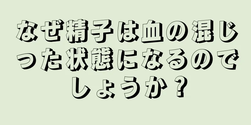 なぜ精子は血の混じった状態になるのでしょうか？