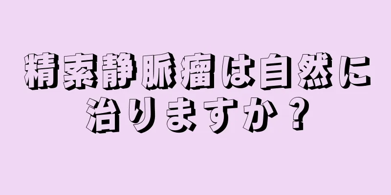 精索静脈瘤は自然に治りますか？