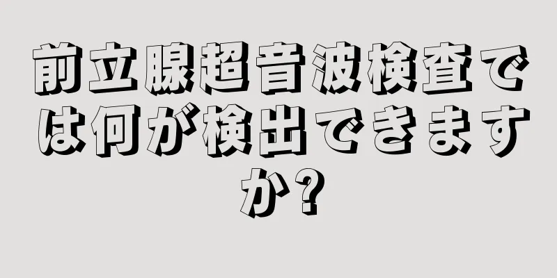 前立腺超音波検査では何が検出できますか?