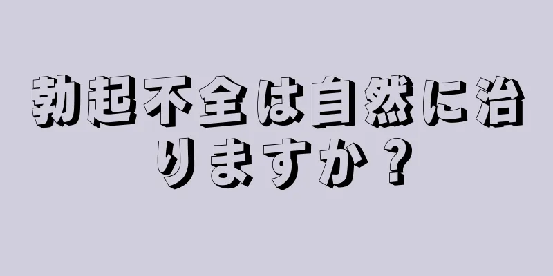 勃起不全は自然に治りますか？
