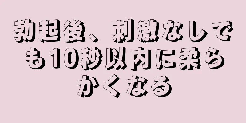 勃起後、刺激なしでも10秒以内に柔らかくなる