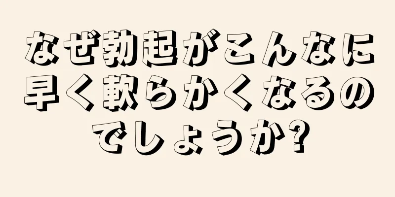 なぜ勃起がこんなに早く軟らかくなるのでしょうか?