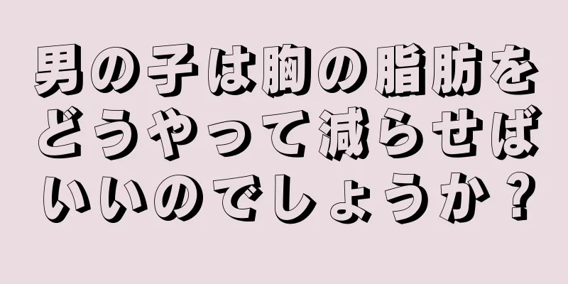 男の子は胸の脂肪をどうやって減らせばいいのでしょうか？
