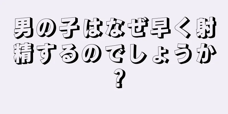 男の子はなぜ早く射精するのでしょうか？