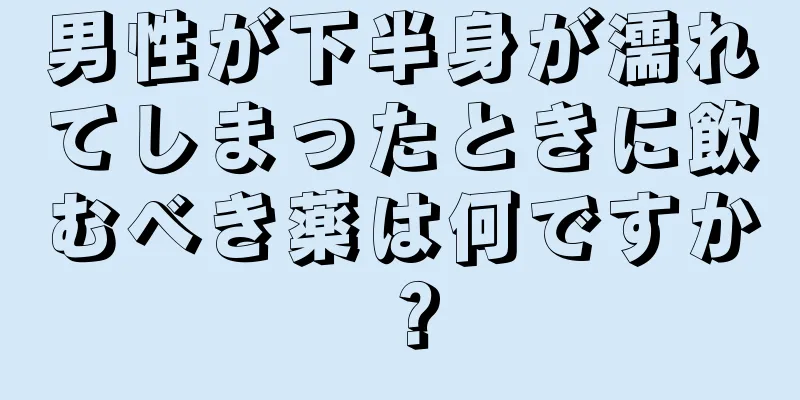 男性が下半身が濡れてしまったときに飲むべき薬は何ですか？