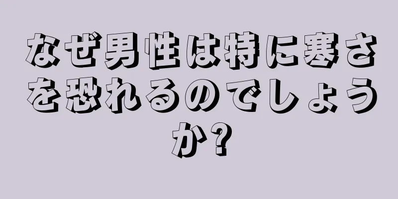 なぜ男性は特に寒さを恐れるのでしょうか?