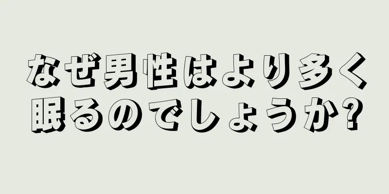 なぜ男性はより多く眠るのでしょうか?