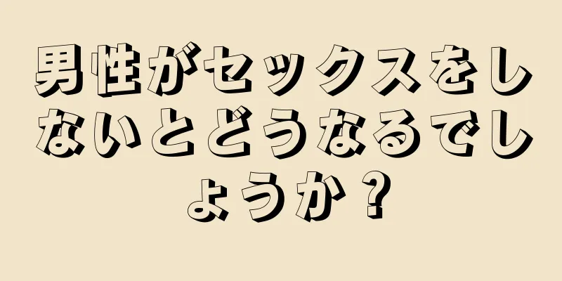 男性がセックスをしないとどうなるでしょうか？