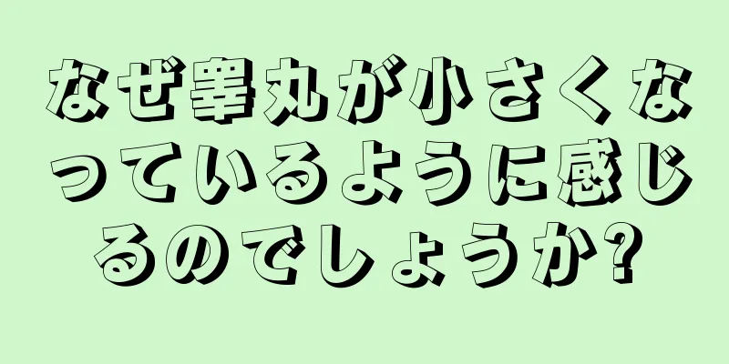 なぜ睾丸が小さくなっているように感じるのでしょうか?
