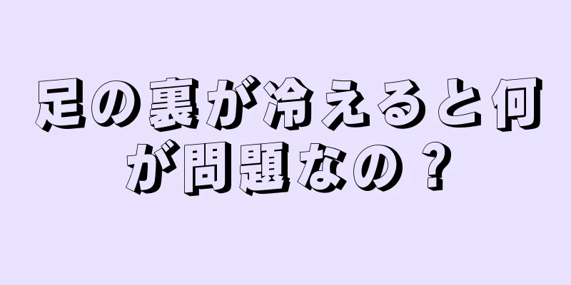 足の裏が冷えると何が問題なの？