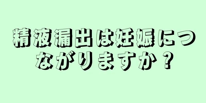 精液漏出は妊娠につながりますか？
