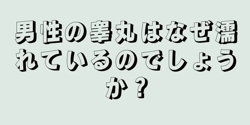 男性の睾丸はなぜ濡れているのでしょうか？