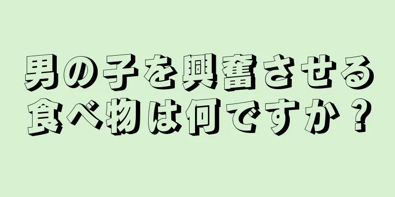 男の子を興奮させる食べ物は何ですか？