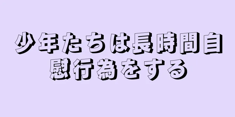 少年たちは長時間自慰行為をする