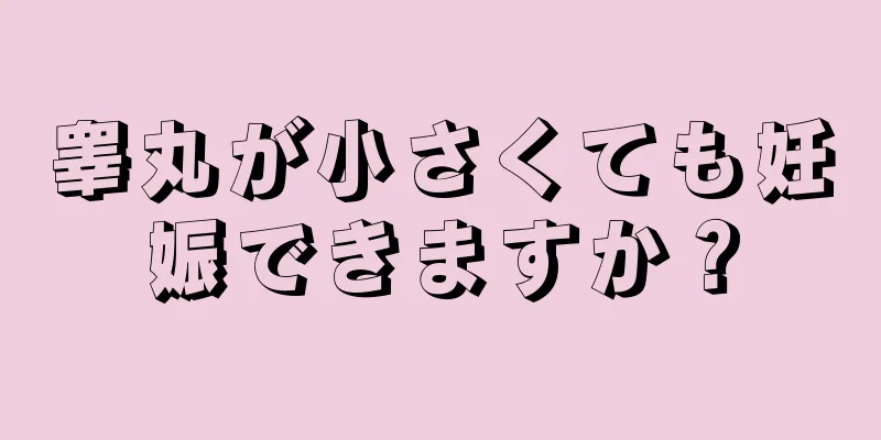 睾丸が小さくても妊娠できますか？