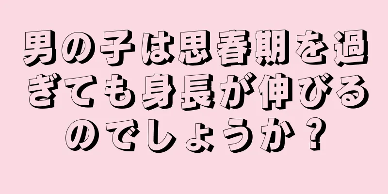 男の子は思春期を過ぎても身長が伸びるのでしょうか？