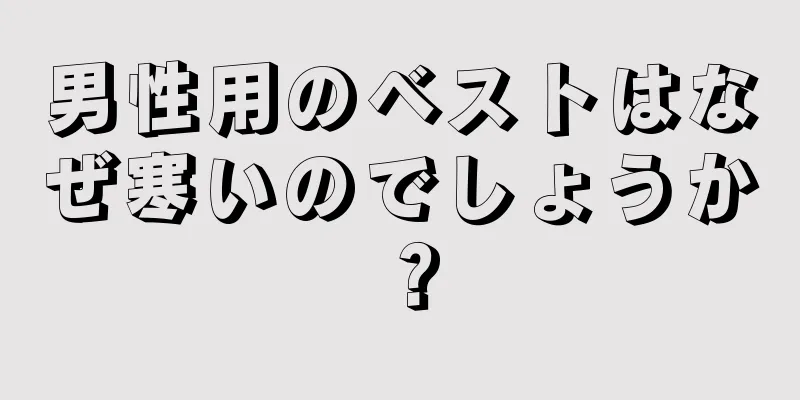 男性用のベストはなぜ寒いのでしょうか？