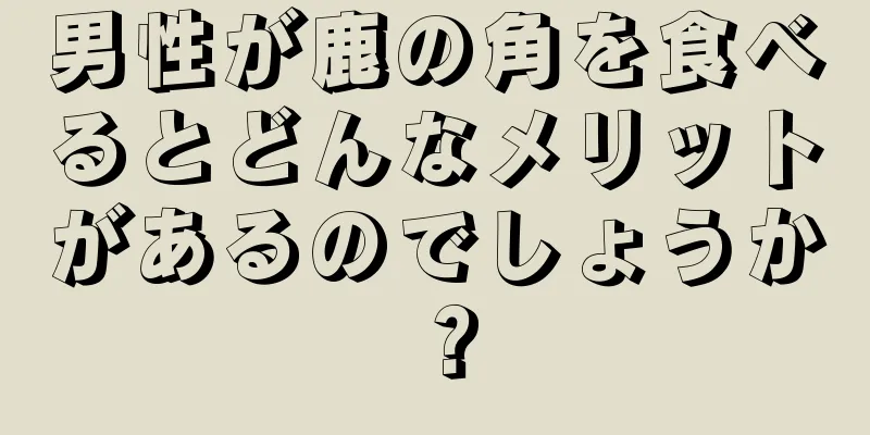 男性が鹿の角を食べるとどんなメリットがあるのでしょうか？