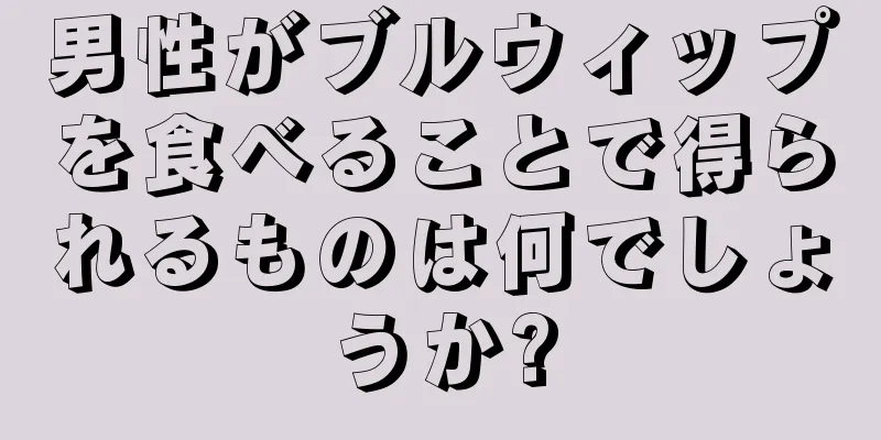 男性がブルウィップを食べることで得られるものは何でしょうか?