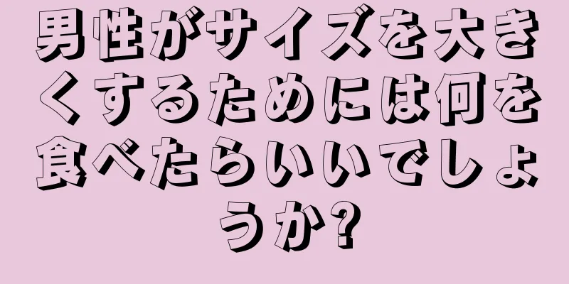 男性がサイズを大きくするためには何を食べたらいいでしょうか?