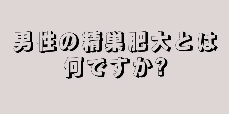 男性の精巣肥大とは何ですか?