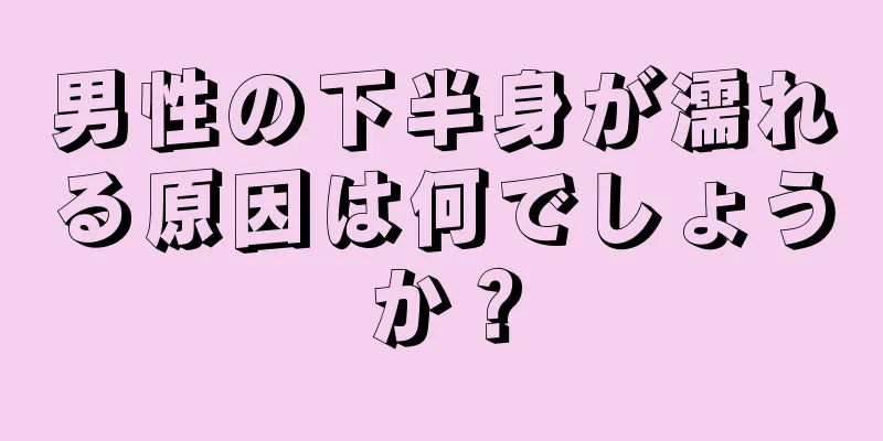 男性の下半身が濡れる原因は何でしょうか？