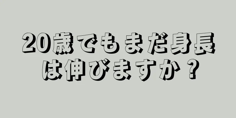 20歳でもまだ身長は伸びますか？