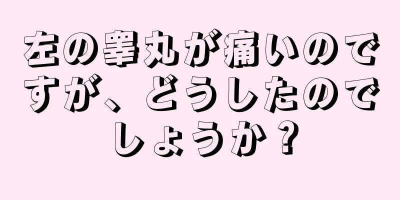左の睾丸が痛いのですが、どうしたのでしょうか？