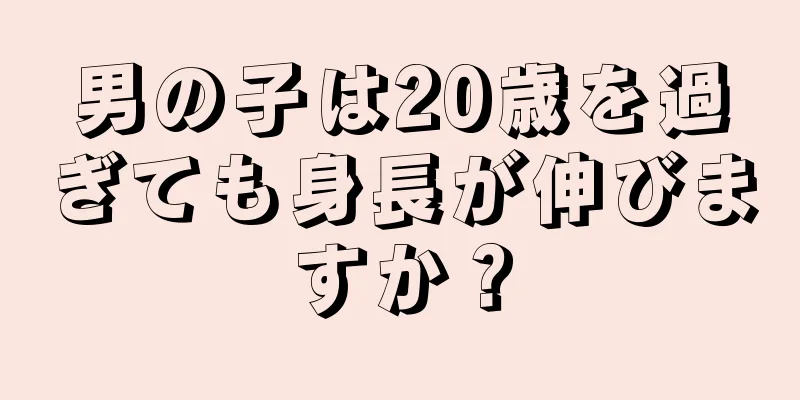 男の子は20歳を過ぎても身長が伸びますか？