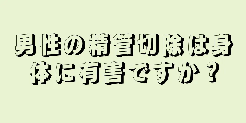 男性の精管切除は身体に有害ですか？