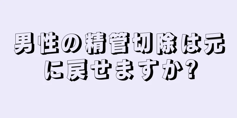 男性の精管切除は元に戻せますか?