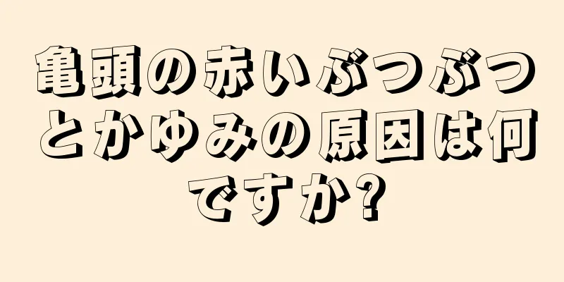 亀頭の赤いぶつぶつとかゆみの原因は何ですか?