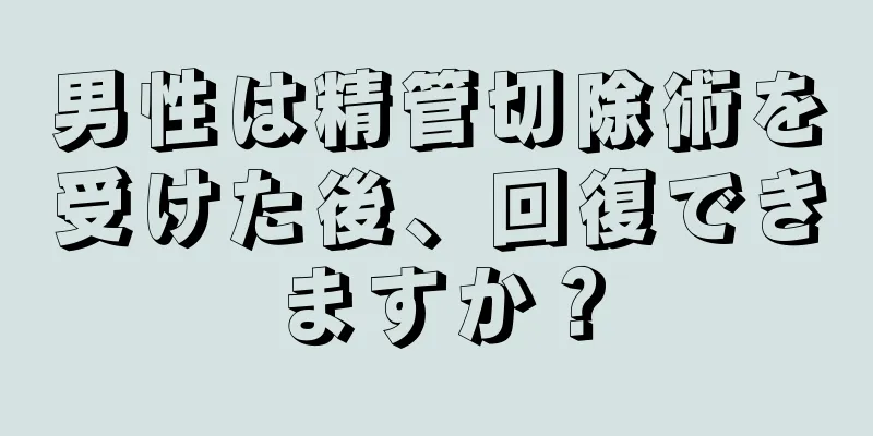 男性は精管切除術を受けた後、回復できますか？