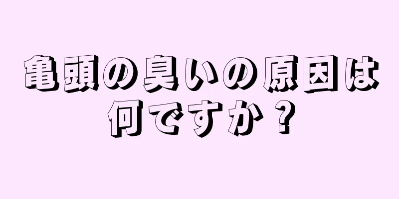 亀頭の臭いの原因は何ですか？