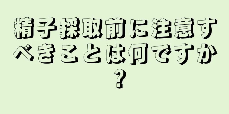 精子採取前に注意すべきことは何ですか？