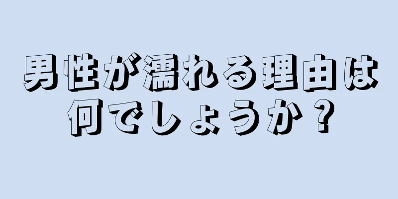 男性が濡れる理由は何でしょうか？
