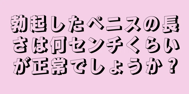 勃起したペニスの長さは何センチくらいが正常でしょうか？