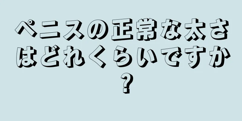 ペニスの正常な太さはどれくらいですか？